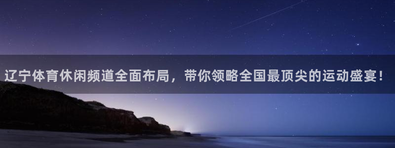 梦想国际app下载地址：辽宁体育休闲频道全面布局，带你领略全国最顶尖的运动盛宴！