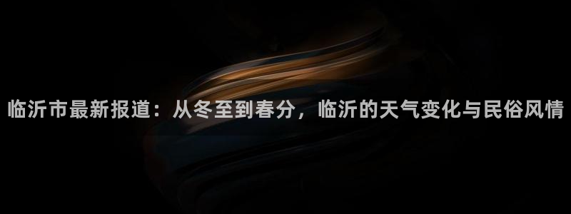 梦想国际娱乐网站pg：临沂市最新报道：从冬至到春分，临沂的天气变化与民俗风情