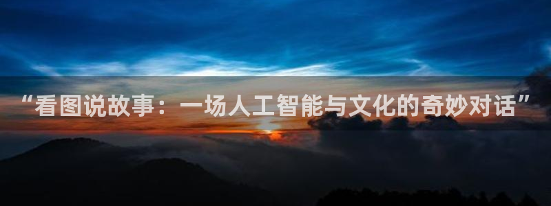 梦想国际pg怎么下载软件：“看图说故事：一场人工智能与文化的奇妙对话”