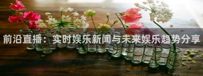 梦想国际官网：前沿直播：实时娱乐新闻与未来娱乐趋势分享