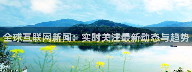 梦想国际棋牌官网：全球互联网新闻：实时关注最新动态与趋势
