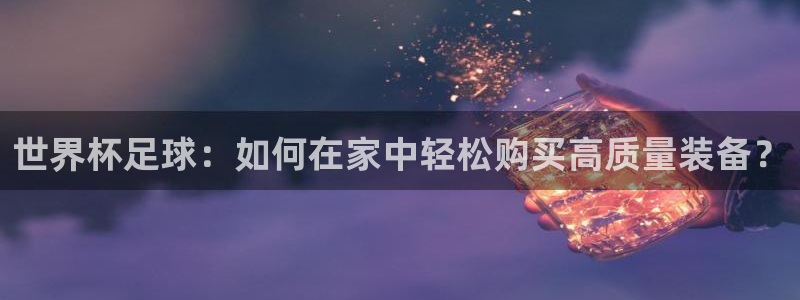 梦想国际娱乐链接怎么打开：世界杯足球：如何在家中轻松购买高质量装备？