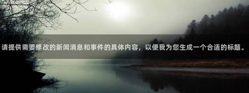 梦想国际娱乐网站：请提供需要修改的新闻消息和事件的具体内容，以便我为您生成一个合适的标题。